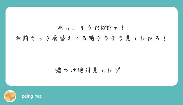 あっ、そうだKMRァ！
お前さっき着替えてる時チラチラ見てただろ！


嘘つけ絶対見てたゾ〜