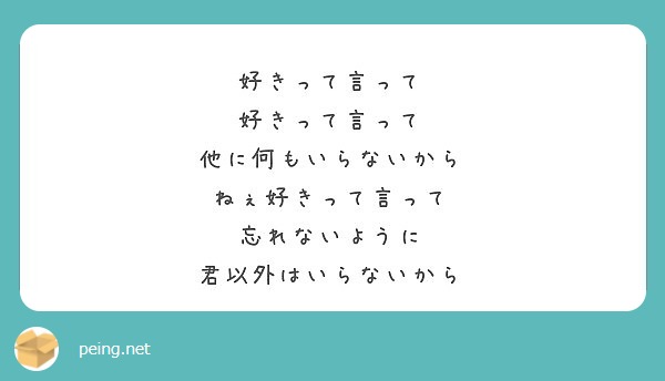 好きって言って 好きって言って 他に何もいらないから ねぇ好きって言って 忘れないように 君以外はいらないから Peing 質問箱