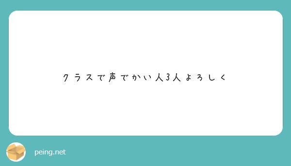 クラスで声でかい人3人よろしく Peing 質問箱
