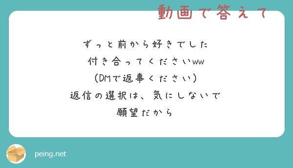 ずっと前から好きでした 付き合ってくださいww Dmで返事ください 返信の選択は 気にしないで 願望だから Peing 質問箱