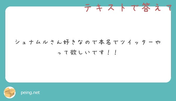 シュナムルさん好きなので本名でツイッターやって欲しいです Peing 質問箱