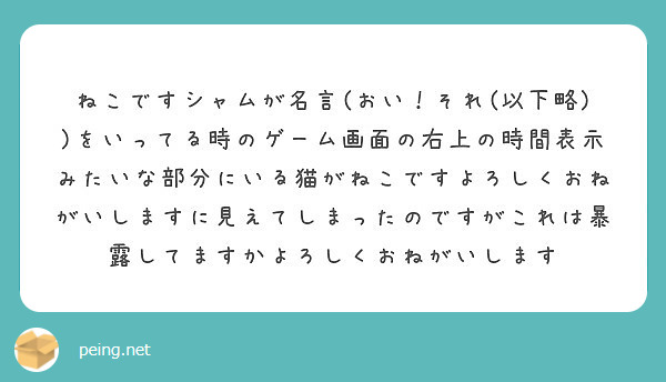 ねこですシャムが名言 おい それ 以下略 をいってる時のゲーム画面の右上の時間表示みたいな部分にいる猫がねこで Peing 質問箱