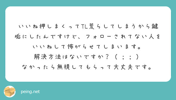 いいね押しまくってtl荒らしてしまうから鍵垢にしたんですけど フォローされてない人をいいねして怖がらせてしまいま Peing 質問箱