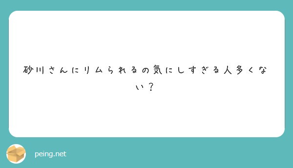 砂川さんにリムられるの気にしすぎる人多くない Peing 質問箱