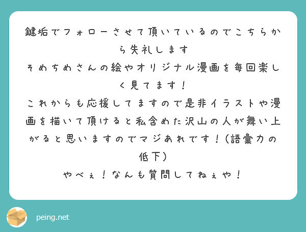 鍵垢でフォローさせて頂いているのでこちらから失礼します そめちめさんの絵やオリジナル漫画を毎回楽しく見てます Peing 質問箱