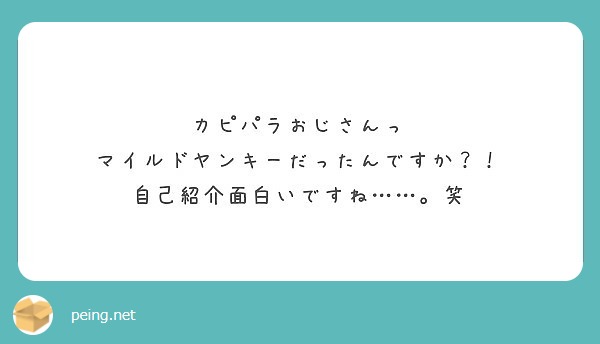 カピパラおじさんっ マイルドヤンキーだったんですか 自己紹介面白いですね 笑 Peing 質問箱