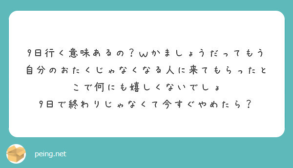 9日行く意味あるの ｗかましょうだってもう自分のおたくじゃなくなる人に来てもらったとこで何にも嬉しくないでしょ Peing 質問箱