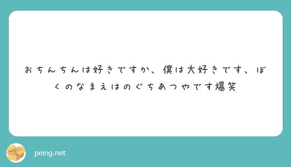 おちんちんは好きですか 僕は大好きです ぼくのなまえはのぐちあつやです爆笑 Peing 質問箱