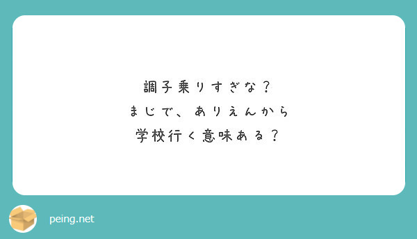 調子乗りすぎな まじで ありえんから 学校行く意味ある Peing 質問箱