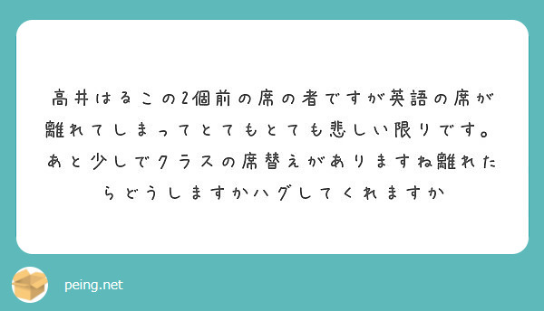 高井はるこの2個前の席の者ですが英語の席が離れてしまってとてもとても悲しい限りです あと少しでクラスの席替えがあ Peing 質問箱