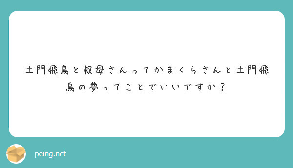 土門飛鳥と叔母さんってかまくらさんと土門飛鳥の夢ってことでいいですか Peing 質問箱