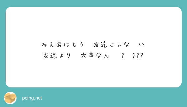 ねえ君はもう 友達じゃな い 友達より 大事な人 Peing 質問箱