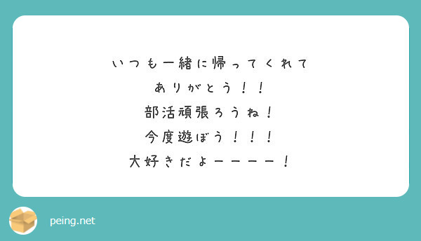 いつも一緒に帰ってくれて ありがとう 部活頑張ろうね 今度遊ぼう 大好きだよーーーー Peing 質問箱