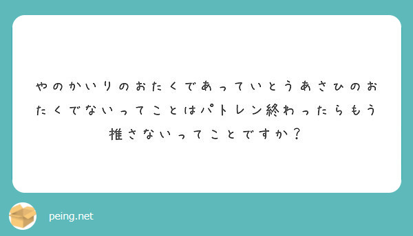 やのかいりのおたくであっていとうあさひのおたくでないってことはパトレン終わったらもう推さないってことですか Peing 質問箱