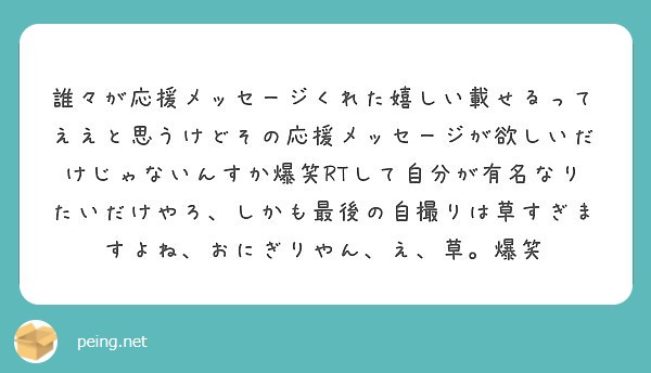 誰々が応援メッセージくれた嬉しい載せるってええと思うけどその応援メッセージが欲しいだけじゃないんすか爆笑rtして Peing 質問箱