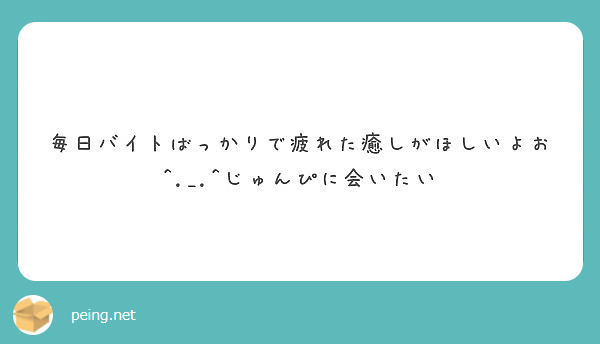 毎日バイトばっかりで疲れた癒しがほしいよお じゅんぴに会いたい Peing 質問箱