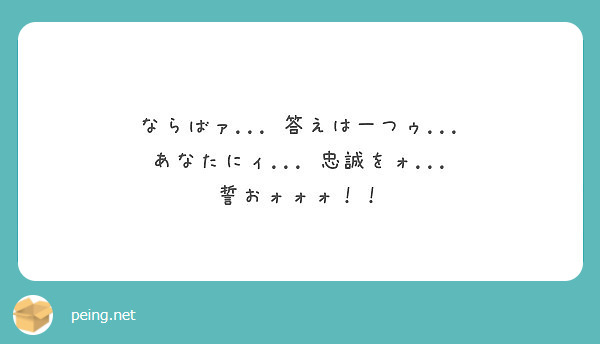 ならばァ 答えは一つゥ あなたにィ 忠誠をォ 誓おォォォ Peing 質問箱