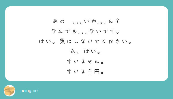 あの いや ん なんでも ないです はい 気にしないでください あ はい すいません Peing 質問箱