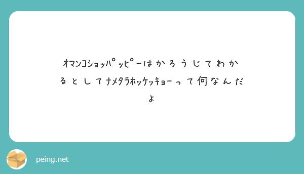 ｵﾏﾝｺｼｮｯﾊﾟｯﾋﾟｰはかろうじてわかるとしてﾅﾒﾀﾗﾎｯｹｯｷｮｰって何なんだよ Peing 質問箱