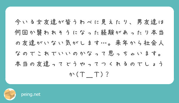 今いる女友達が皆うわべに見えたり 男友達は何回か襲われそうになった経験があったり本当の友達がいない気がします Peing 質問箱