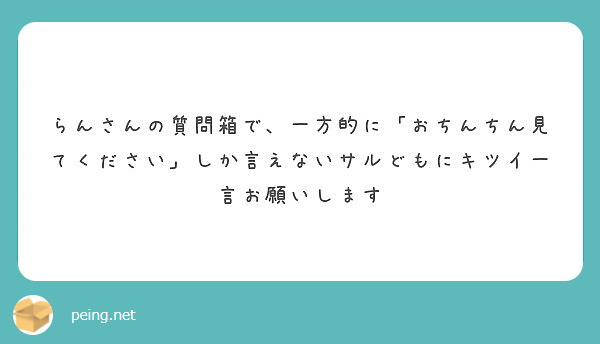 らんさんの質問箱で、一方的に「おちんちん見てください」しか言えないサルどもにキツイ一言お願いします