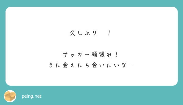 久しぶり サッカー頑張れ また会えたら会いたいなー Peing 質問箱