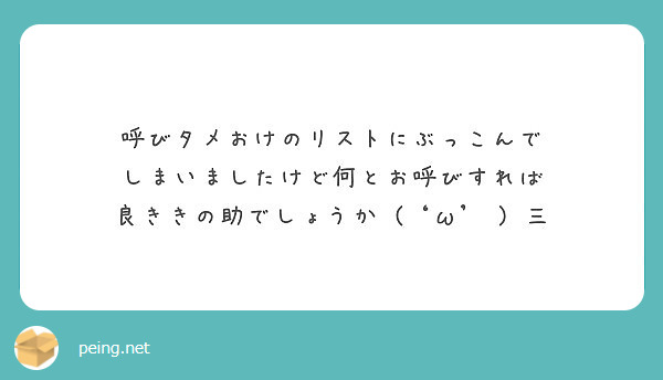 呼びタメおけのリストにぶっこんで しまいましたけど何とお呼びすれば 良ききの助でしょうか W 三 Peing 質問箱