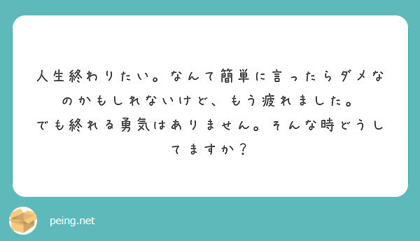 人生終わりたい なんて簡単に言ったらダメなのかもしれないけど もう疲れました Peing 質問箱