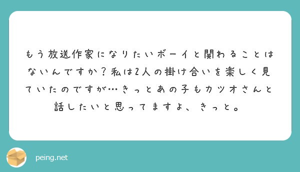 もう放送作家になりたいボーイと関わることはないんですか 私は2人の掛け合いを楽しく見ていたのですが きっとあの子 Peing 質問箱