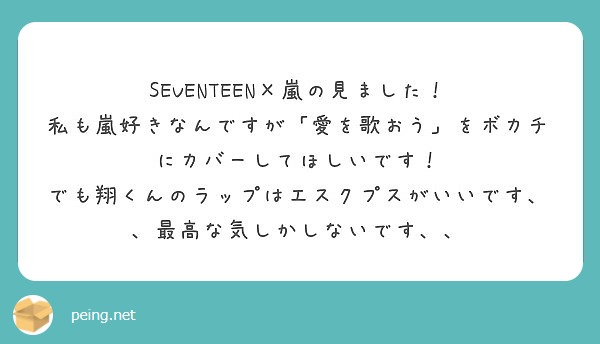 Seventeen 嵐の見ました 私も嵐好きなんですが 愛を歌おう をボカチにカバーしてほしいです Peing 質問箱