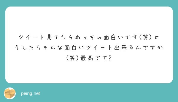 ツイート見てたらめっちゃ面白いです 笑 どうしたらそんな面白いツイート出来るんですか 笑 最高です Peing 質問箱