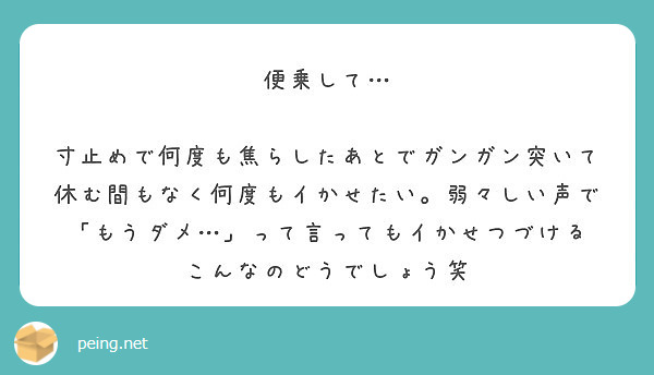 便乗して…

寸止めで何度も焦らしたあとでガンガン突いて休む間もなく何度もイかせたい。弱々しい声で「もうダメ…」って言ってもイかせつづける
こんなのどうでしょう笑