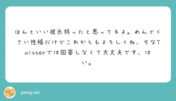 ほんといい彼氏持ったと思ってるよ めんどくさい性格だけどこれからもよろしくね ちなtwitterでは回答しなくて Peing 質問箱