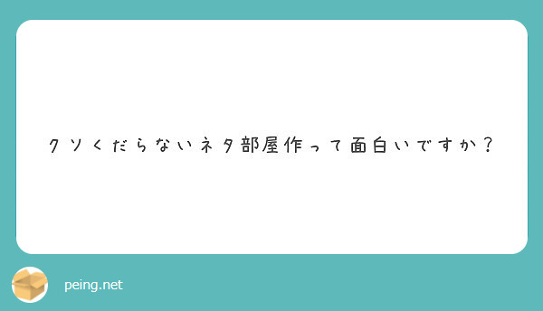 クソくだらないネタ部屋作って面白いですか Peing 質問箱