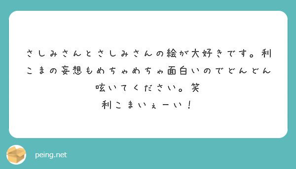 さしみさんとさしみさんの絵が大好きです。利こまの妄想もめちゃめちゃ面白いのでどんどん呟いてください。笑 
利こまいぇーい！
