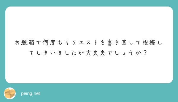 お題箱で何度もリクエストを書き直して投稿してしまいましたが大丈夫でしょうか Peing 質問箱