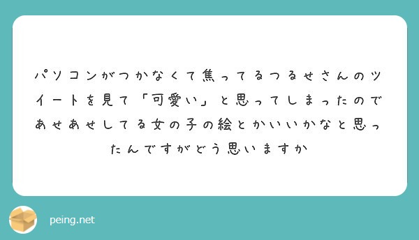 パソコンがつかなくて焦ってるつるせさんのツイートを見て 可愛い と思ってしまったのであせあせしてる女の子の絵とか Peing 質問箱