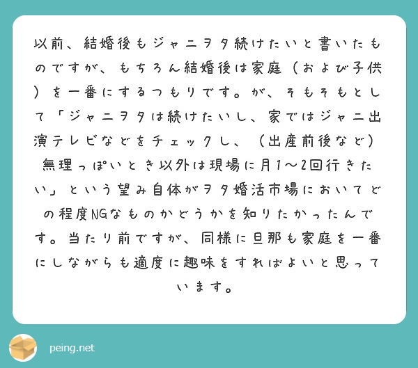 以前 結婚後もジャニヲタ続けたいと書いたものですが もちろん結婚後は家庭 および子供 を一番にするつもりです が Peing 質問箱