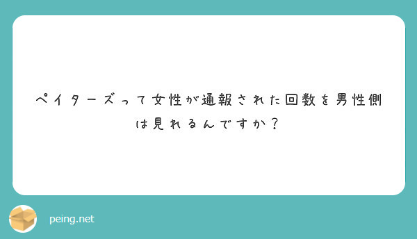 ペイターズって女性が通報された回数を男性側は見れるんですか Peing 質問箱