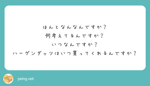 ほんとなんなんですか 何考えてるんですか いつなんですか ハーゲンダッツはいつ買ってくれるんですか Peing 質問箱