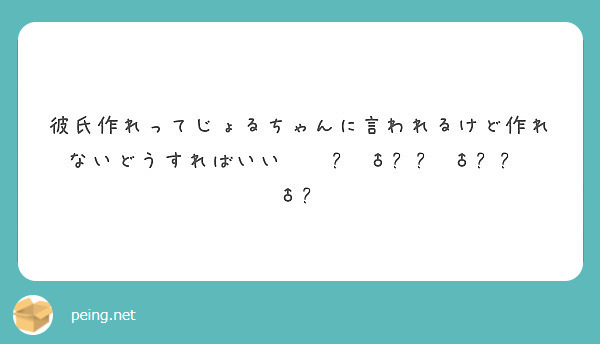 彼氏作れってじょるちゃんに言われるけど作れないどうすればいい Peing 質問箱