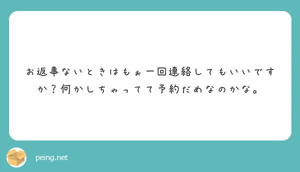 お返事ないときはもぉ一回連絡してもいいですか 何かしちゃってて予約だめなのかな Peing 質問箱