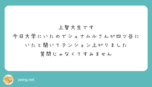 上智大生です 今日大学にいたのでシュナムルさんが四ツ谷にいたと聞いてテンション上がりました Peing 質問箱