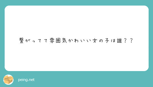 繋がってて雰囲気かわいい女の子は誰 Peing 質問箱