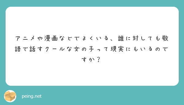 アニメや漫画などでよくいる 誰に対しても敬語で話すクールな女の子って現実にもいるのですか Peing 質問箱