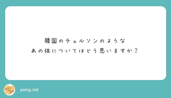 韓国のチュルソンのような あの体についてはどう思いますか Peing 質問箱