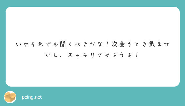 いやそれでも聞くべきだな 次会うとき気まづいし スッキリさせようよ Peing 質問箱