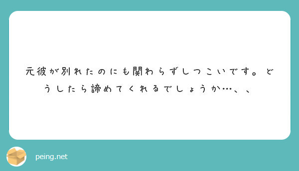 元彼が別れたのにも関わらずしつこいです どうしたら諦めてくれるでしょうか Peing 質問箱