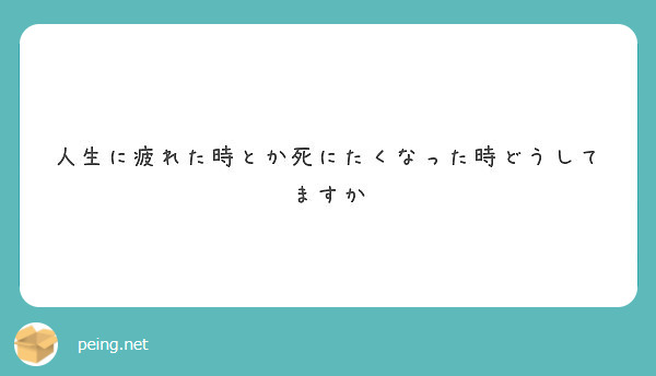 人生に疲れた時とか死にたくなった時どうしてますか Peing 質問箱