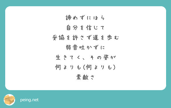 諦めずにほら 自分を信じて 妥協を許さず道を歩む 弱音吐かずに 生きてく その姿が 何よりも 何よりも 素敵さ Peing 質問箱